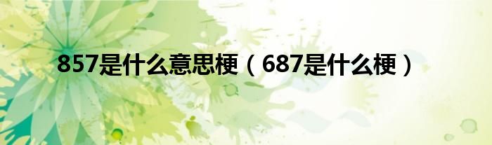 857是什么意思梗（687是什么梗）