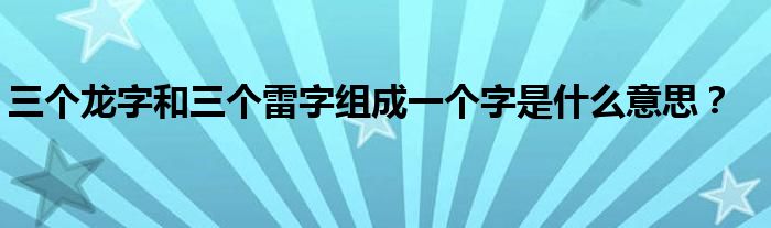 三个龙字和三个雷字组成一个字是什么意思？