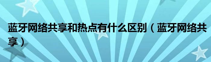 蓝牙网络共享和热点有什么区别（蓝牙网络共享）