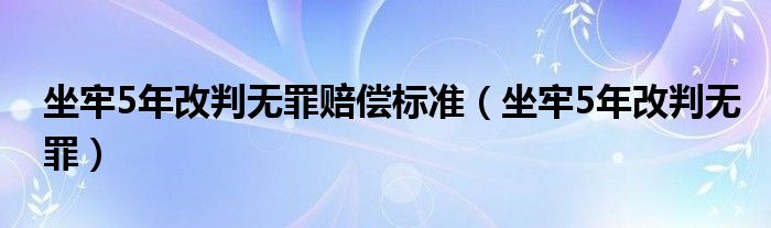 坐牢5年改判无罪赔偿标准（坐牢5年改判无罪）