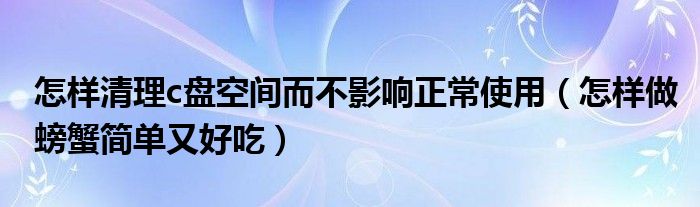 怎样清理c盘空间而不影响正常使用（怎样做螃蟹简单又好吃）