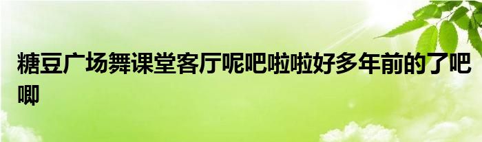 糖豆广场舞课堂客厅呢吧啦啦好多年前的了吧唧