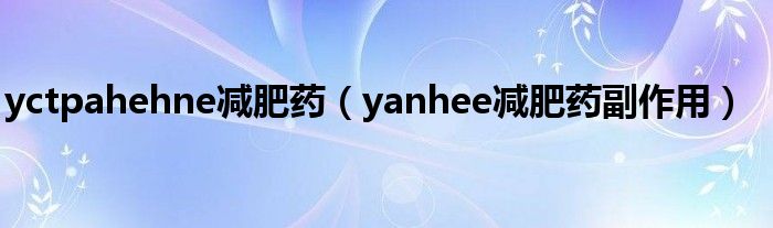 yctpahehne减肥药（yanhee减肥药副作用）