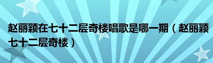 赵丽颖在七十二层奇楼唱歌是哪一期（赵丽颖七十二层奇楼）