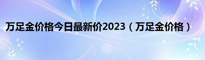 万足金价格今日最新价2023（万足金价格）