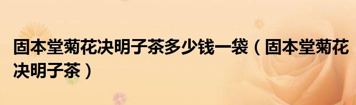 固本堂菊花决明子茶多少钱一袋（固本堂菊花决明子茶）