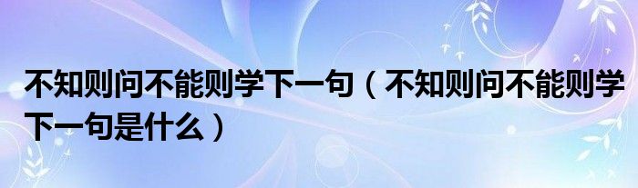 不知则问不能则学下一句（不知则问不能则学下一句是什么）