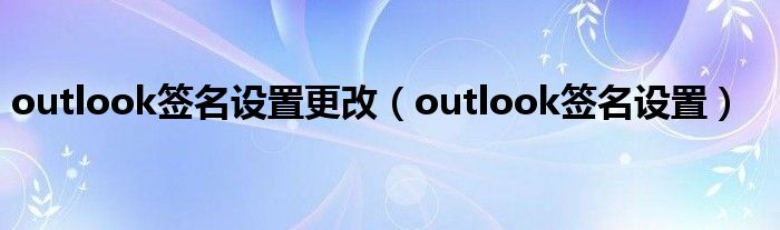 outlook签名设置更改（outlook签名设置）