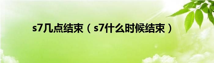 s7几点结束（s7什么时候结束）