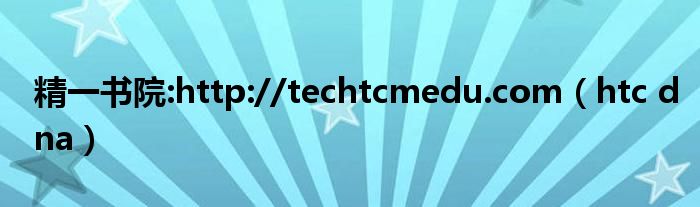 精一书院:http://techtcmedu.com（htc dna）