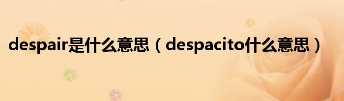 despair是什么意思（despacito什么意思）