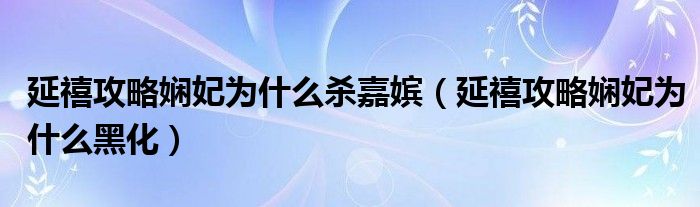 延禧攻略娴妃为什么杀嘉嫔（延禧攻略娴妃为什么黑化）