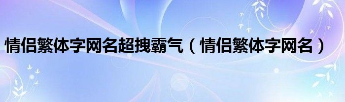 情侣繁体字网名超拽霸气（情侣繁体字网名）