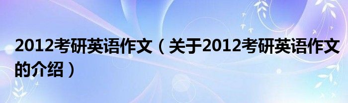 2012考研英语作文（关于2012考研英语作文的介绍）