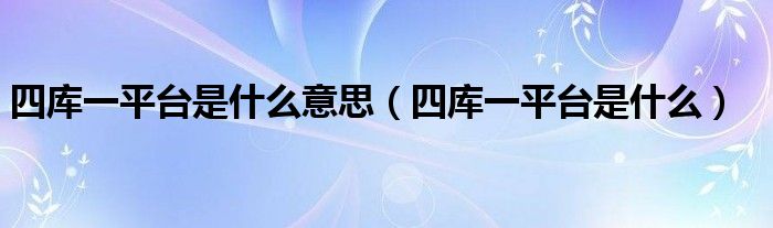 四库一平台是什么意思（四库一平台是什么）