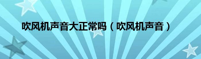 吹风机声音大正常吗（吹风机声音）