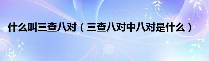 什么叫三查八对（三查八对中八对是什么）