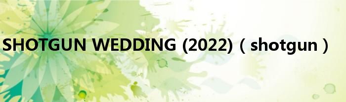 SHOTGUN WEDDING (2022)（shotgun）