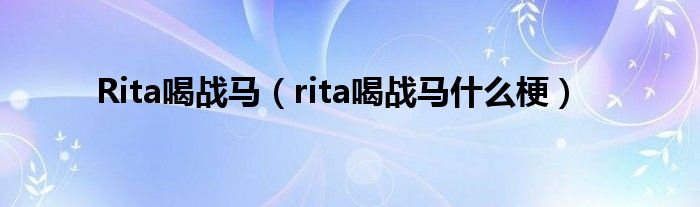 Rita喝战马（rita喝战马什么梗）