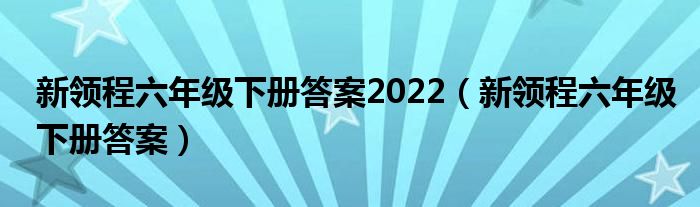 新领程六年级下册答案2022（新领程六年级下册答案）