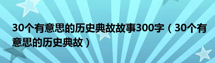 30个有意思的历史典故故事300字（30个有意思的历史典故）