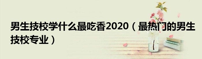 男生技校学什么最吃香2020（最热门的男生技校专业）