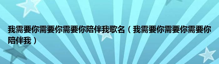 我需要你需要你需要你陪伴我歌名（我需要你需要你需要你陪伴我）