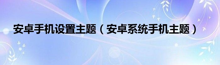 安卓手机设置主题（安卓系统手机主题）