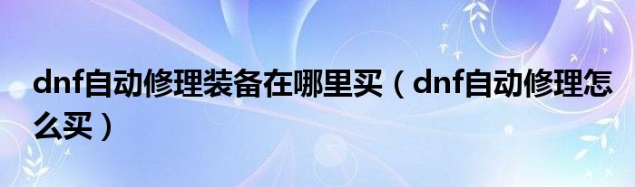 dnf自动修理装备在哪里买（dnf自动修理怎么买）