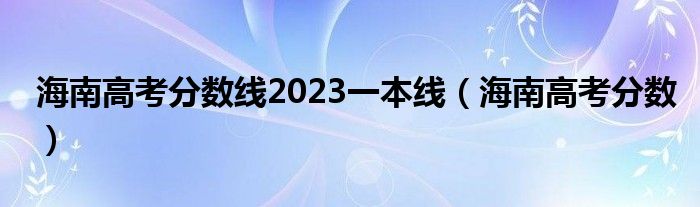 海南高考分数线2023一本线（海南高考分数）