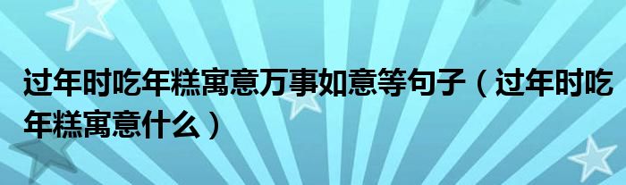 过年时吃年糕寓意万事如意等句子（过年时吃年糕寓意什么）