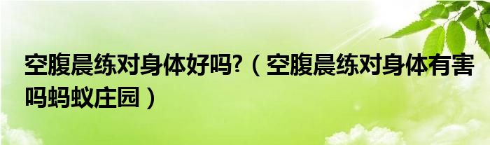 空腹晨练对身体好吗?（空腹晨练对身体有害吗蚂蚁庄园）