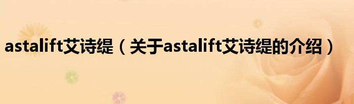 astalift艾诗缇（关于astalift艾诗缇的介绍）