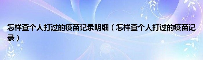 怎样查个人打过的疫苗记录明细（怎样查个人打过的疫苗记录）