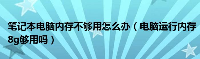 笔记本电脑内存不够用怎么办（电脑运行内存8g够用吗）