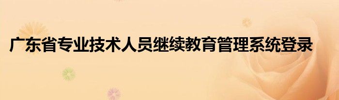 广东省专业技术人员继续教育管理系统登录