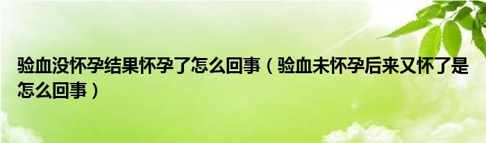 验血没怀孕结果怀孕了怎么回事（验血未怀孕后来又怀了是怎么回事）