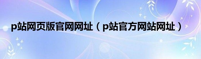 p站网页版官网网址（p站官方网站网址）