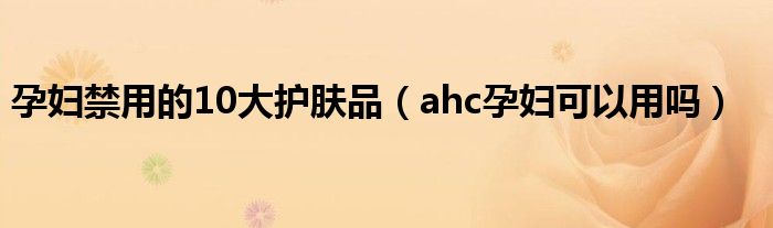 孕妇禁用的10大护肤品（ahc孕妇可以用吗）