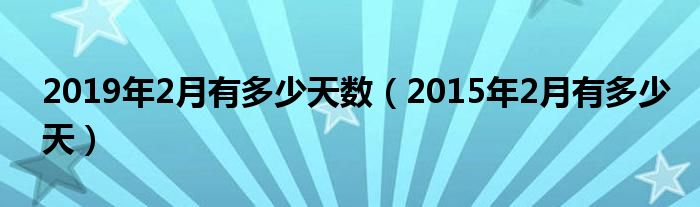 2019年2月有多少天数（2015年2月有多少天）