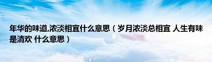 年华的味道,浓淡相宜什么意思（岁月浓淡总相宜 人生有味是清欢 什么意思）