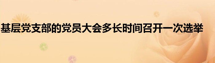 基层党支部的党员大会多长时间召开一次选举