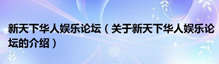 新天下华人娱乐论坛（关于新天下华人娱乐论坛的介绍）