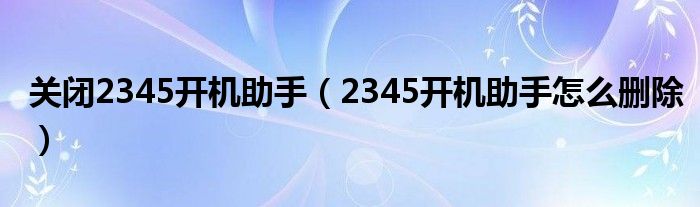 关闭2345开机助手（2345开机助手怎么删除）