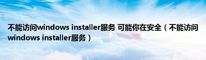 不能访问windows installer服务 可能你在安全（不能访问windows installer服务）