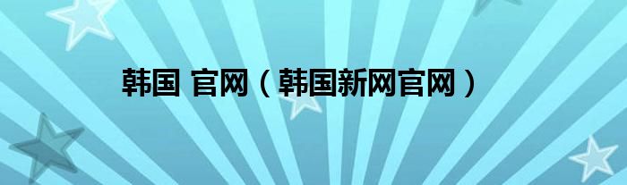 韩国 官网（韩国新网官网）