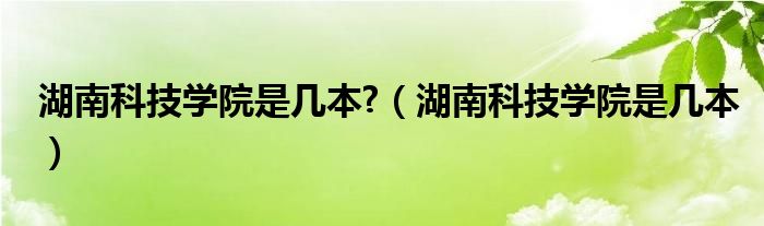 湖南科技学院是几本?（湖南科技学院是几本）