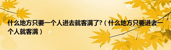 什么地方只要一个人进去就客满了?（什么地方只要进去一个人就客满）