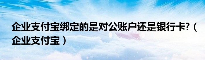 企业支付宝绑定的是对公账户还是银行卡?（企业支付宝）