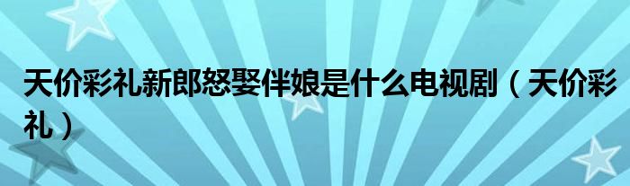 天价彩礼新郎怒娶伴娘是什么电视剧（天价彩礼）